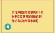 灵芝炖瘦肉需要放什么材料(灵芝瘦肉汤的制作方法及所需材料)