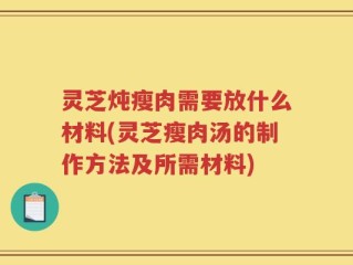 灵芝炖瘦肉需要放什么材料(灵芝瘦肉汤的制作方法及所需材料)
