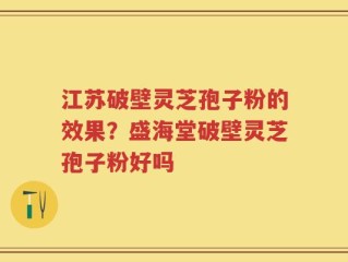 江苏破壁灵芝孢子粉的效果？盛海堂破壁灵芝孢子粉好吗