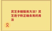 灵芝多糖服用方法？灵芝孢子粉正确食用的用法