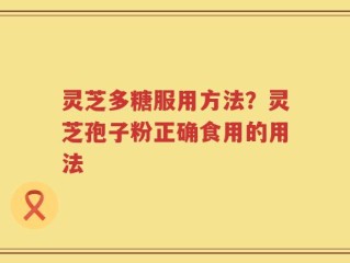 灵芝多糖服用方法？灵芝孢子粉正确食用的用法