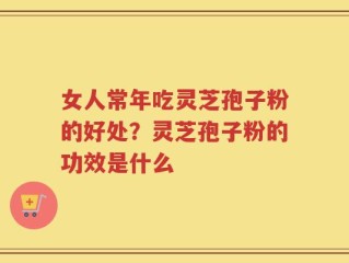 女人常年吃灵芝孢子粉的好处？灵芝孢子粉的功效是什么