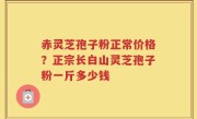 赤灵芝孢子粉正常价格？正宗长白山灵芝孢子粉一斤多少钱