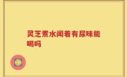 灵芝煮水闻着有尿味能喝吗