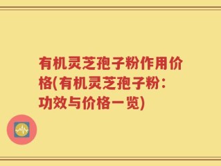 有机灵芝孢子粉作用价格(有机灵芝孢子粉：功效与价格一览)