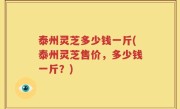 泰州灵芝多少钱一斤(泰州灵芝售价，多少钱一斤？)