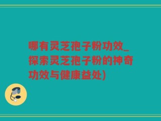哪有灵芝孢子粉功效_探索灵芝孢子粉的神奇功效与健康益处)