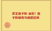 灵芝孢子粉 油花？孢子粉破壳与破壁区别