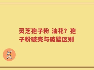 灵芝孢子粉 油花？孢子粉破壳与破壁区别