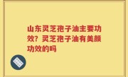 山东灵芝孢子油主要功效？灵芝孢子油有美颜功效的吗