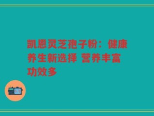 凯恩灵芝孢子粉：健康养生新选择 营养丰富功效多