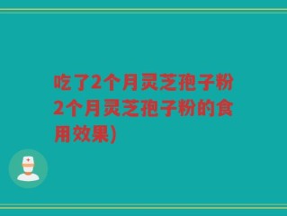 吃了2个月灵芝孢子粉2个月灵芝孢子粉的食用效果)