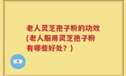 老人灵芝孢子粉的功效(老人服用灵芝孢子粉有哪些好处？)