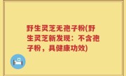 野生灵芝无孢子粉(野生灵芝新发现：不含孢子粉，具健康功效)