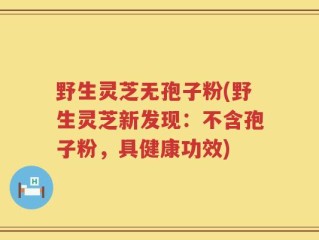 野生灵芝无孢子粉(野生灵芝新发现：不含孢子粉，具健康功效)