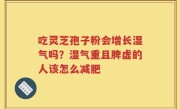 吃灵芝孢子粉会增长湿气吗?湿气重且脾虚的人该怎么减肥