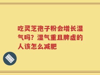 吃灵芝孢子粉会增长湿气吗？湿气重且脾虚的人该怎么减肥