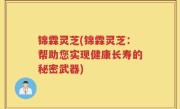 锦霖灵芝(锦霖灵芝：帮助您实现健康长寿的秘密武器)