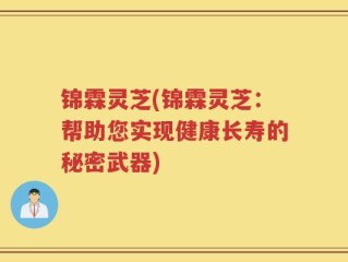 锦霖灵芝(锦霖灵芝：帮助您实现健康长寿的秘密武器)