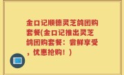 金口记顺德灵芝鸽团购套餐(金口记推出灵芝鸽团购套餐：尝鲜享受，优惠抢购！)