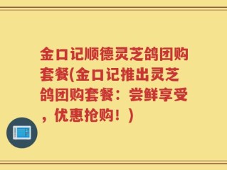 金口记顺德灵芝鸽团购套餐(金口记推出灵芝鸽团购套餐：尝鲜享受，优惠抢购！)