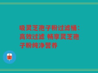 吸灵芝孢子粉过滤桶：高效过滤 畅享灵芝孢子粉纯净营养