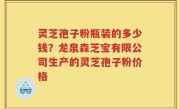 灵芝孢子粉瓶装的多少钱？龙泉森芝宝有限公司生产的灵芝孢子粉价格