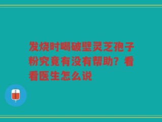 发烧时喝破壁灵芝孢子粉究竟有没有帮助？看看医生怎么说