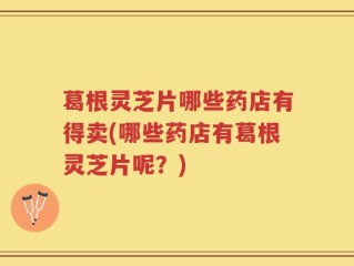 葛根灵芝片哪些药店有得卖(哪些药店有葛根灵芝片呢？)