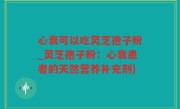 心衰可以吃灵芝孢子粉_灵芝孢子粉：心衰患者的天然营养补充剂)