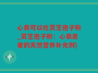 心衰可以吃灵芝孢子粉_灵芝孢子粉：心衰患者的天然营养补充剂)