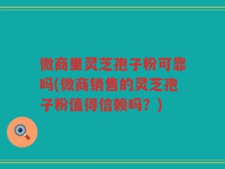 微商里灵芝孢子粉可靠吗(微商销售的灵芝孢子粉值得信赖吗？)