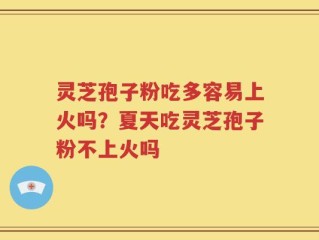灵芝孢子粉吃多容易上火吗？夏天吃灵芝孢子粉不上火吗