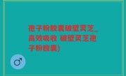 孢子粉胶囊破壁灵芝_高效吸收 破壁灵芝孢子粉胶囊)