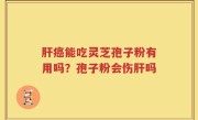 肝癌能吃灵芝孢子粉有用吗？孢子粉会伤肝吗