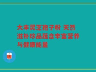 大丰灵芝孢子粉 天然滋补珍品蕴含丰富营养与健康能量