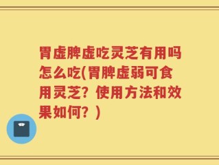 胃虚脾虚吃灵芝有用吗怎么吃(胃脾虚弱可食用灵芝？使用方法和效果如何？)