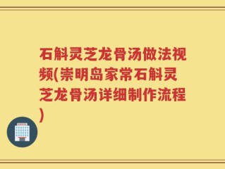 石斛灵芝龙骨汤做法视频(崇明岛家常石斛灵芝龙骨汤详细制作流程)