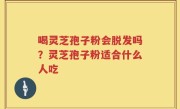 喝灵芝孢子粉会脱发吗？灵芝孢子粉适合什么人吃