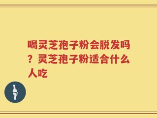 喝灵芝孢子粉会脱发吗？灵芝孢子粉适合什么人吃
