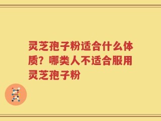 灵芝孢子粉适合什么体质？哪类人不适合服用灵芝孢子粉