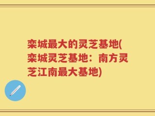 栾城最大的灵芝基地(栾城灵芝基地：南方灵芝江南最大基地)