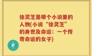 徐灵芝是哪个小说里的人物(小说“徐灵芝”的身世及命运：一个传奇命运的女子)