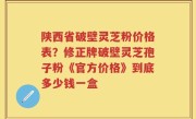 陕西省破壁灵芝粉价格表？修正牌破壁灵芝孢子粉《官方价格》到底多少钱一盒