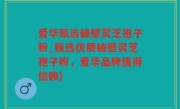 爱华甄选破壁灵芝孢子粉_甄选优质破壁灵芝孢子粉，爱华品牌值得信赖)