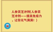 人参灵芝冲剂(人参灵芝冲剂——提高免疫力，让你元气满满！)
