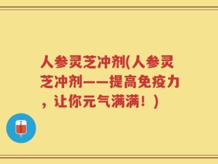 人参灵芝冲剂(人参灵芝冲剂——提高免疫力，让你元气满满！)