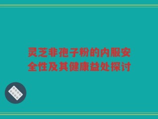 灵芝非孢子粉的内服安全性及其健康益处探讨