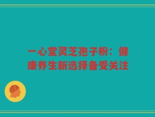 一心堂灵芝孢子粉：健康养生新选择备受关注