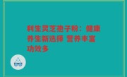 利生灵芝孢子粉:健康养生新选择 营养丰富功效多